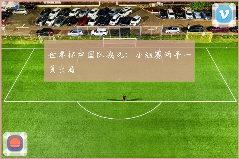 世界杯中国队战况：小组赛两平一负出局