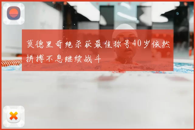 莫德里奇绝杀获最佳称号40岁依然拼搏不息继续战斗