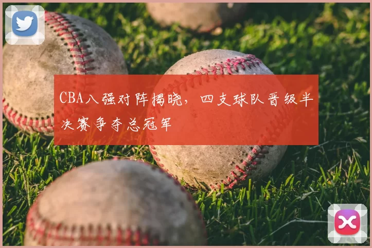 CBA八强对阵揭晓,四支球队晋级半决赛争夺总冠军