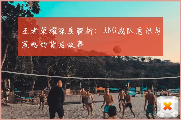 王者荣耀深度解析:RNG战队意识与策略的背后故事