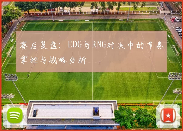 赛后复盘:EDG与RNG对决中的节奏掌控与战略分析