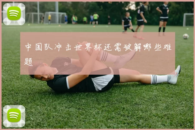 中国队冲击世界杯还需破解哪些难题
