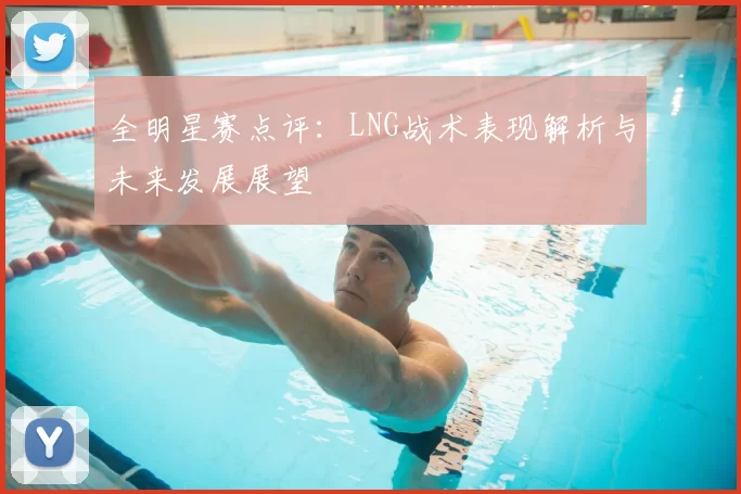 全明星赛点评：LNG战术表现解析与未来发展展望