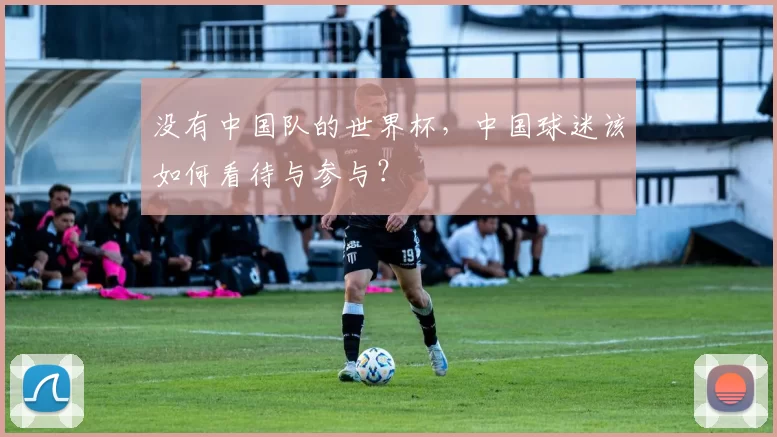 没有中国队的世界杯,中国球迷该如何看待与参与?