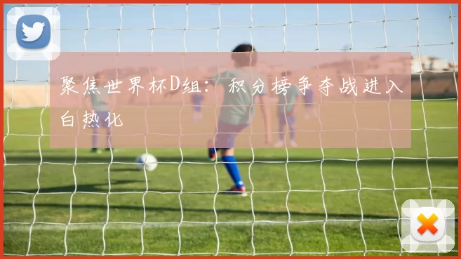 聚焦世界杯D组:积分榜争夺战进入白热化