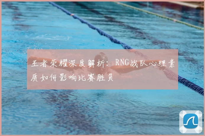 王者荣耀深度解析:RNG战队心理素质如何影响比赛胜负