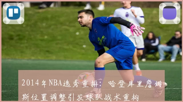 2014年NBA选秀重排：哈登库里詹姆斯位置调整引发球队战术重构