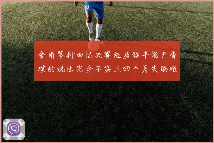 舍甫琴科回忆决赛经历称半场开香槟的说法完全不实三四个月失眠难以释怀