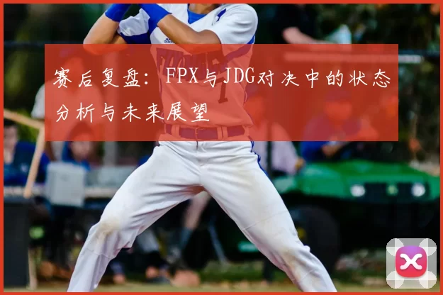赛后复盘:FPX与JDG对决中的状态分析与未来展望