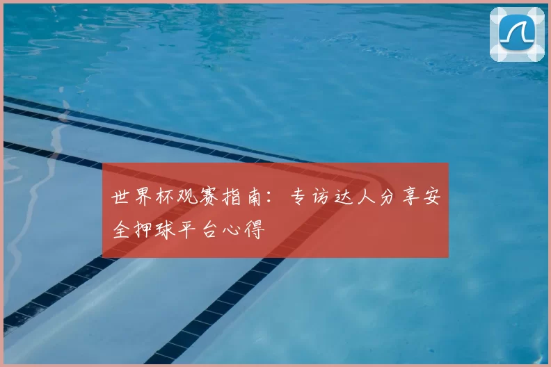 世界杯观赛指南：专访达人分享安全押球平台心得