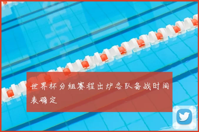 世界杯分组赛程出炉各队备战时间表确定