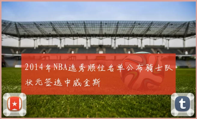 2014年NBA选秀顺位名单公布骑士队状元签选中威金斯