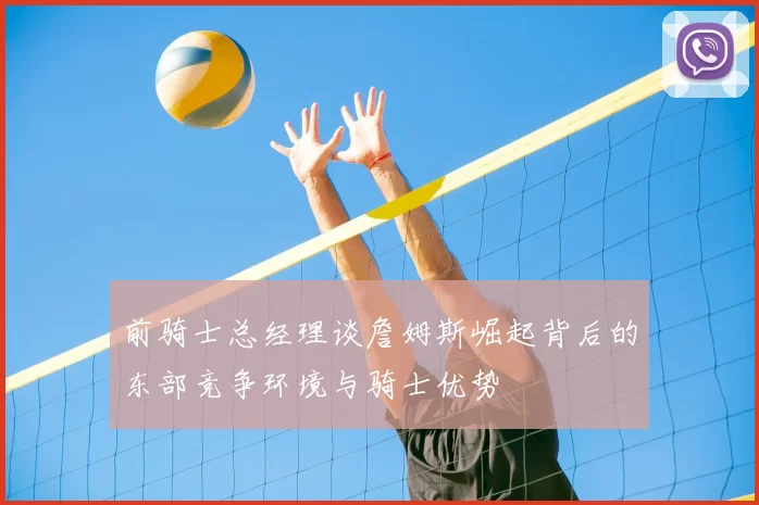 前骑士总经理谈詹姆斯崛起背后的东部竞争环境与骑士优势