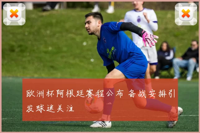 欧洲杯阿根廷赛程公布 备战安排引发球迷关注