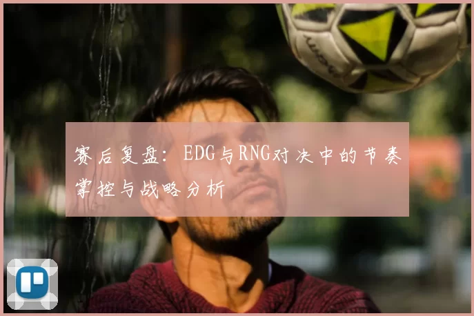 赛后复盘:EDG与RNG对决中的节奏掌控与战略分析