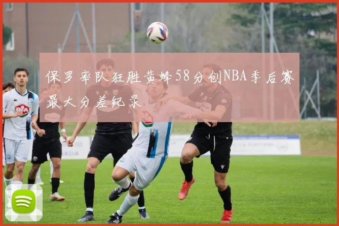 保罗率队狂胜黄蜂58分创NBA季后赛最大分差纪录