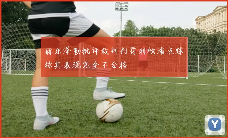 赫尔泽勒批评裁判判罚利物浦点球称其表现完全不合格