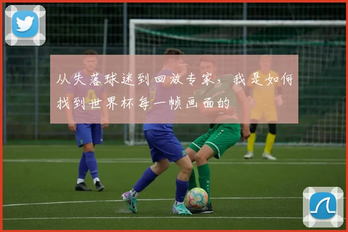 从失落球迷到回放专家，我是如何找到世界杯每一帧画面的
