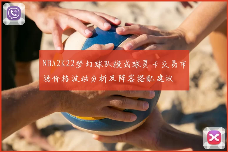 NBA2K22梦幻球队模式球员卡交易市场价格波动分析及阵容搭配建议