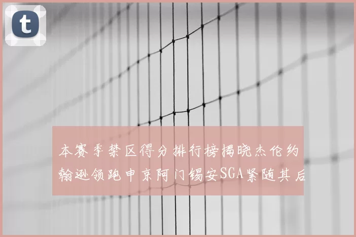 本赛季禁区得分排行榜揭晓杰伦约翰逊领跑申京阿门锡安SGA紧随其后