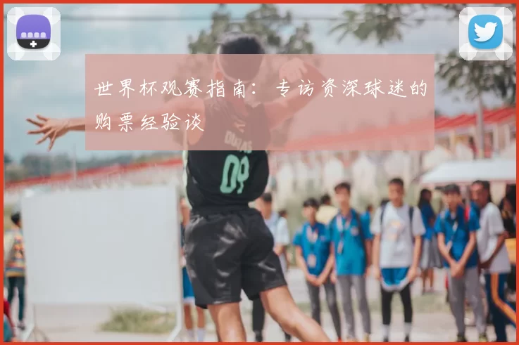 世界杯观赛指南:专访资深球迷的购票经验谈