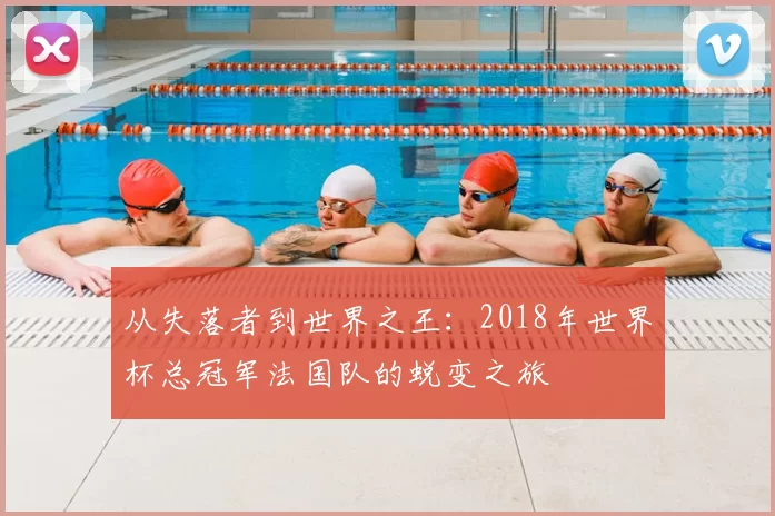 从失落者到世界之王:2018年世界杯总冠军法国队的蜕变之旅