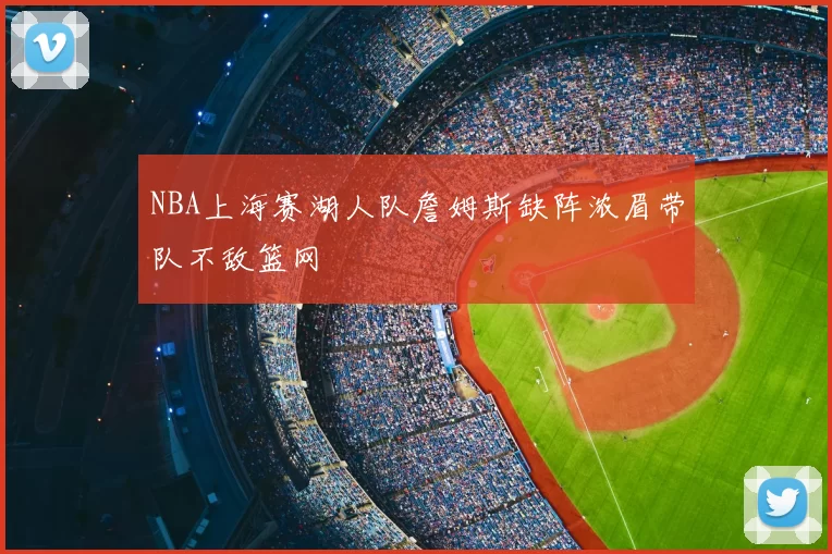 NBA上海赛湖人队詹姆斯缺阵浓眉带队不敌篮网