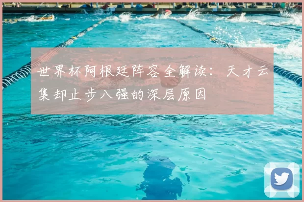 世界杯阿根廷阵容全解读：天才云集却止步八强的深层原因