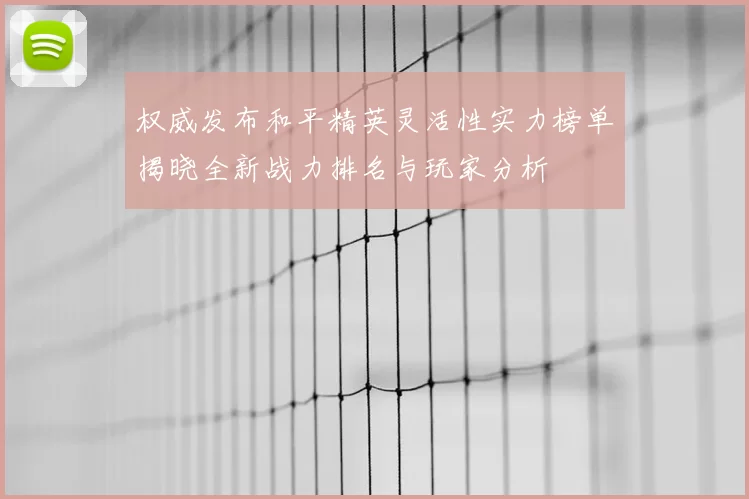 权威发布和平精英灵活性实力榜单揭晓全新战力排名与玩家分析