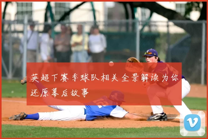 英超下赛季球队相关全景解读为你还原幕后故事