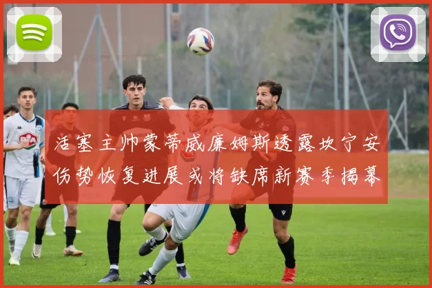 活塞主帅蒙蒂威廉姆斯透露坎宁安伤势恢复进展或将缺席新赛季揭幕战