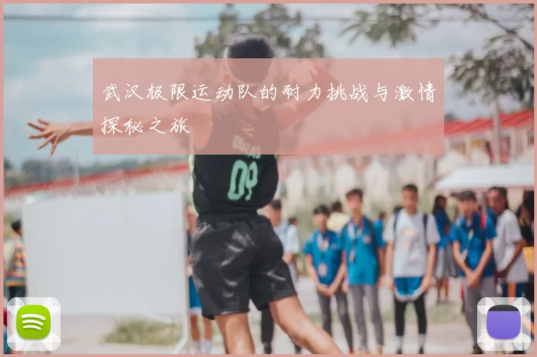 武汉极限运动队的耐力挑战与激情探秘之旅