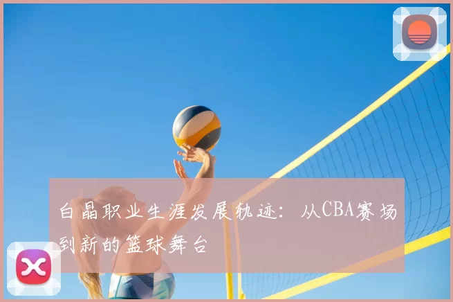 白晶职业生涯发展轨迹:从CBA赛场到新的篮球舞台