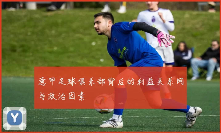意甲足球俱乐部背后的利益关系网与政治因素