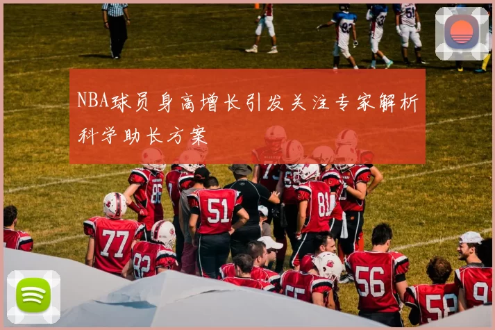 NBA球员身高增长引发关注专家解析科学助长方案