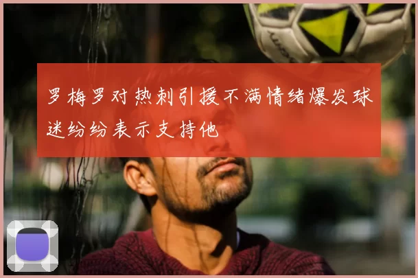 罗梅罗对热刺引援不满情绪爆发球迷纷纷表示支持他