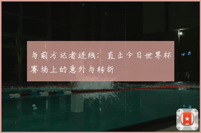 与前方记者连线:直击今日世界杯赛场上的意外与转折