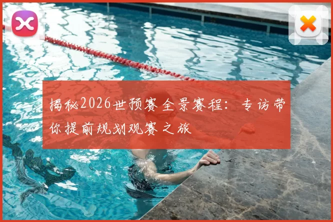揭秘2026世预赛全景赛程：专访带你提前规划观赛之旅