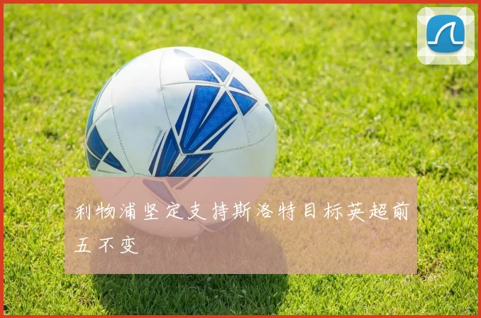 利物浦坚定支持斯洛特目标英超前五不变