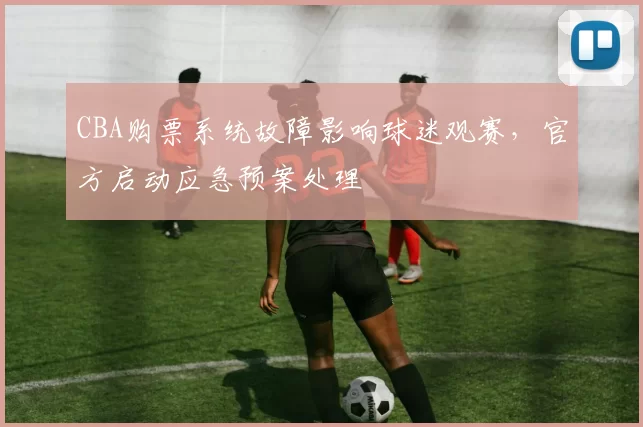 CBA购票系统故障影响球迷观赛,官方启动应急预案处理