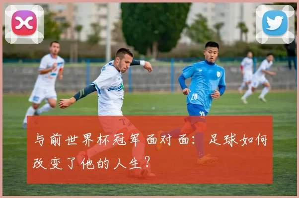 与前世界杯冠军面对面:足球如何改变了他的人生?