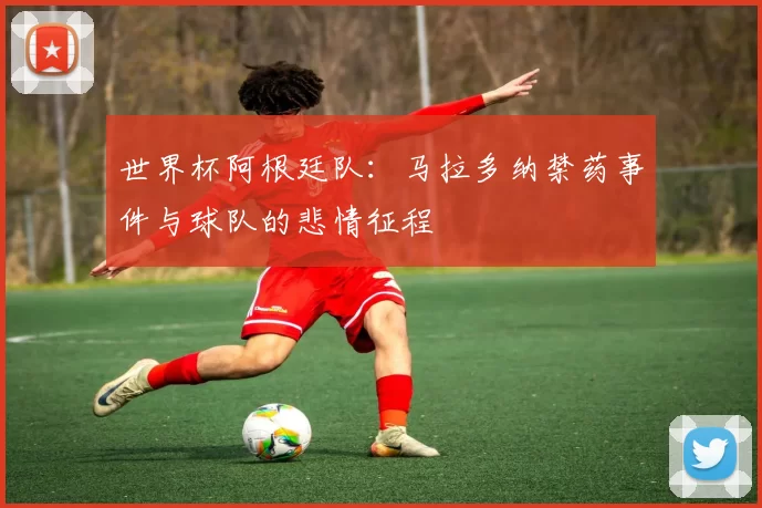 世界杯阿根廷队：马拉多纳禁药事件与球队的悲情征程