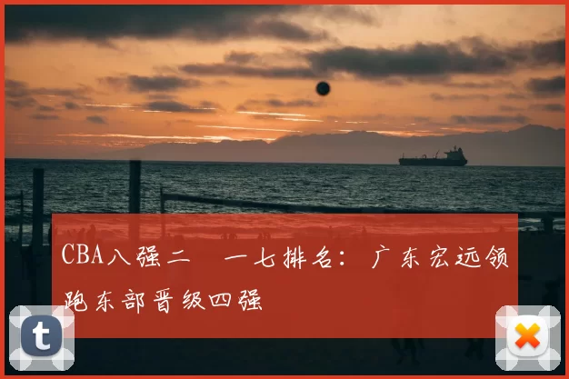 CBA八强二〇一七排名：广东宏远领跑东部晋级四强
