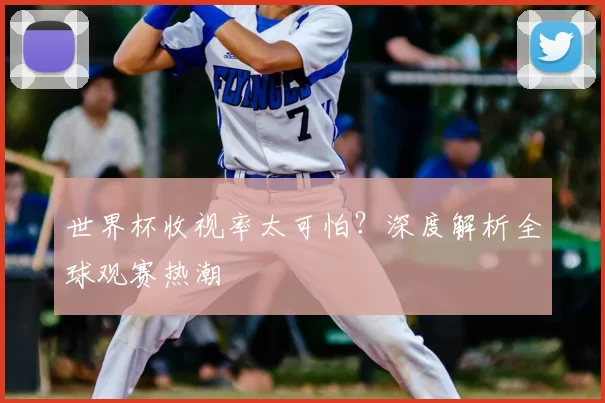 世界杯收视率太可怕?深度解析全球观赛热潮
