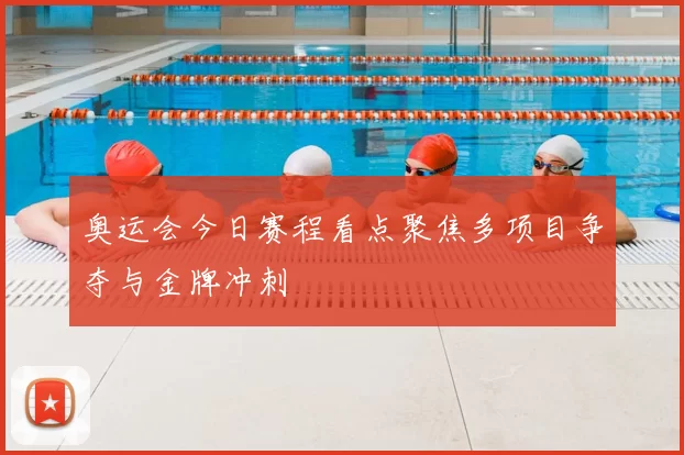 奥运会今日赛程看点聚焦多项目争夺与金牌冲刺