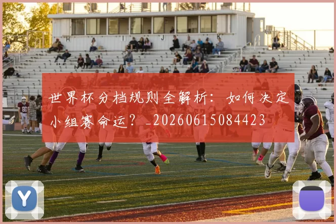 世界杯分档规则全解析：如何决定小组赛命运？_20260615084423