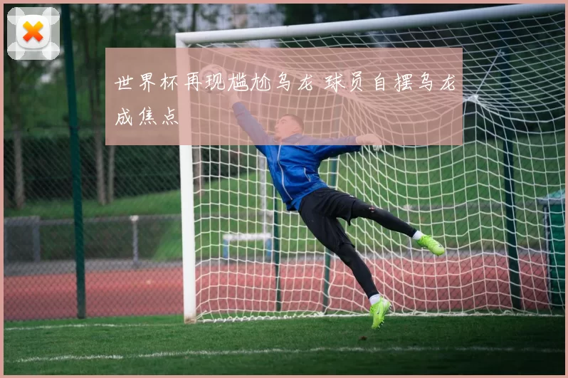 世界杯再现尴尬乌龙 球员自摆乌龙成焦点