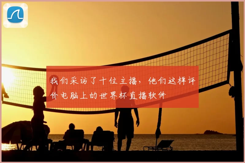 我们采访了十位主播,他们这样评价电脑上的世界杯直播软件