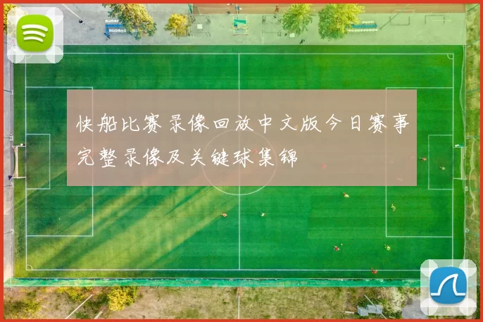 快船比赛录像回放中文版今日赛事完整录像及关键球集锦