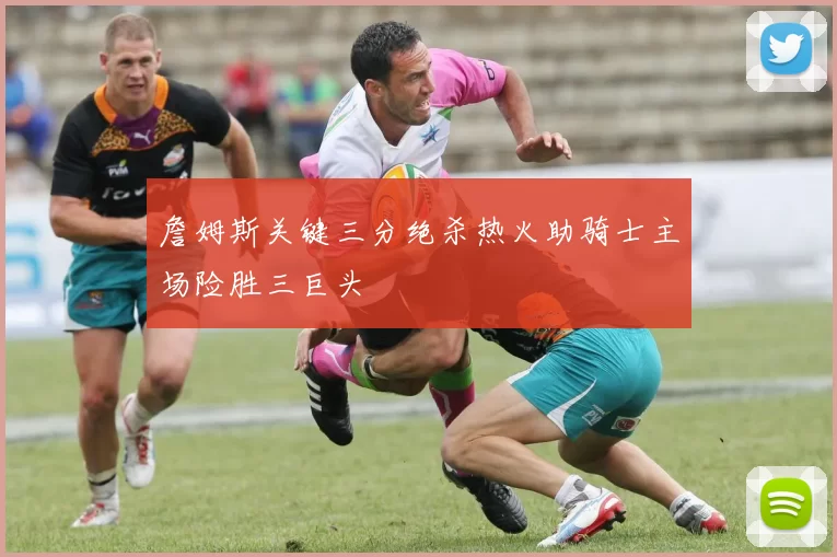 詹姆斯关键三分绝杀热火助骑士主场险胜三巨头